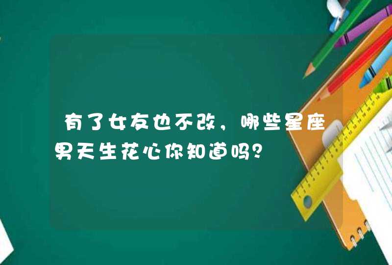 有了女友也不改，哪些星座男天生花心你知道吗？,第1张