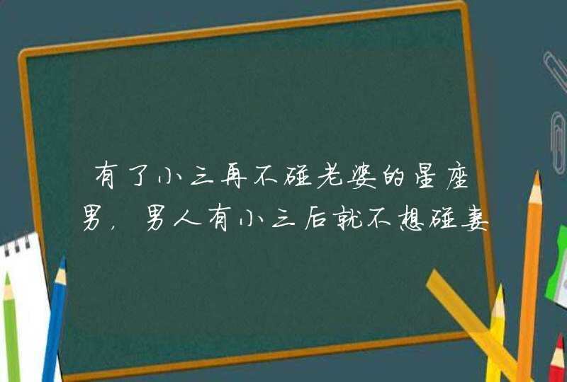 有了小三再不碰老婆的星座男，男人有小三后就不想碰妻子吗,第1张