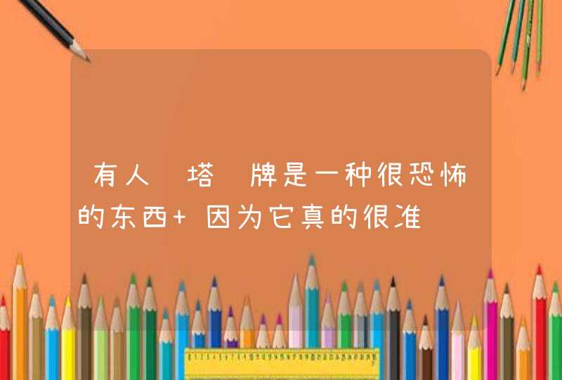 有人说塔罗牌是一种很恐怖的东西 因为它真的很准,第1张