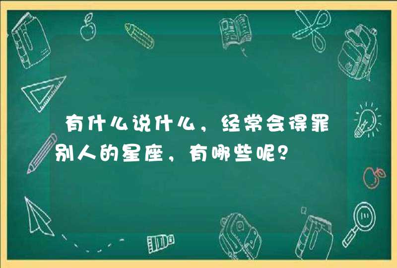 有什么说什么，经常会得罪别人的星座，有哪些呢？,第1张