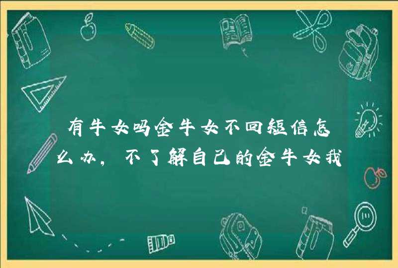 有牛女吗金牛女不回短信怎么办,不了解自己的金牛女我是87年4月25日15点20出生的,我很不了爱问,第1张