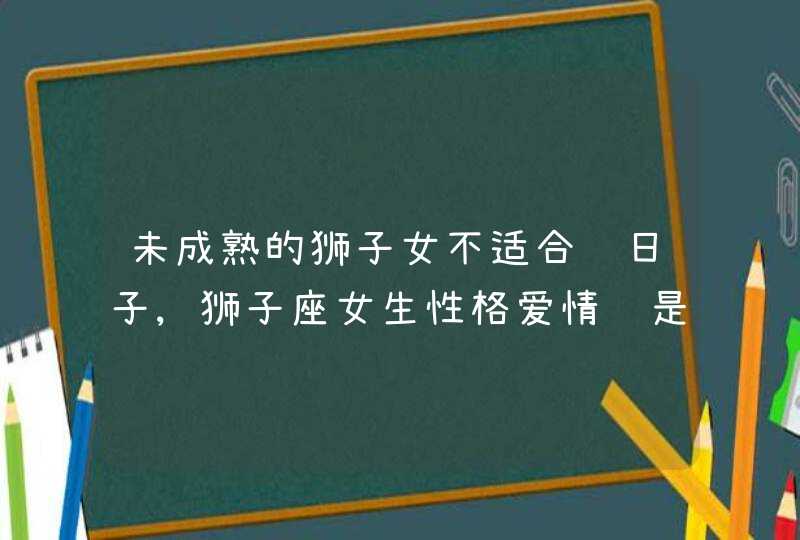 未成熟的狮子女不适合过日子,狮子座女生性格爱情观是怎样的?,第1张