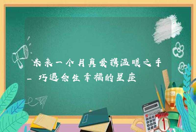 未来一个月真爱携温暖之手_巧遇余生幸福的星座,第1张