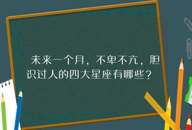 未来一个月，不卑不亢，胆识过人的四大星座有哪些？,第1张