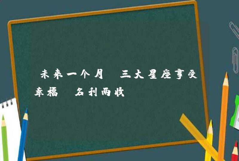 未来一个月_三大星座享受幸福 名利两收,第1张