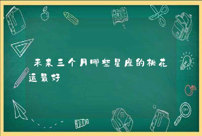 未来三个月哪些星座的桃花运最好,第1张