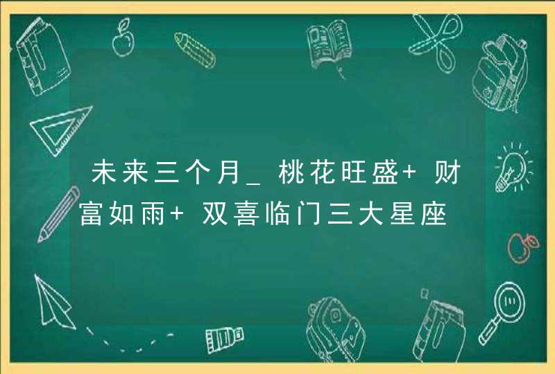 未来三个月_桃花旺盛 财富如雨 双喜临门三大星座,第1张