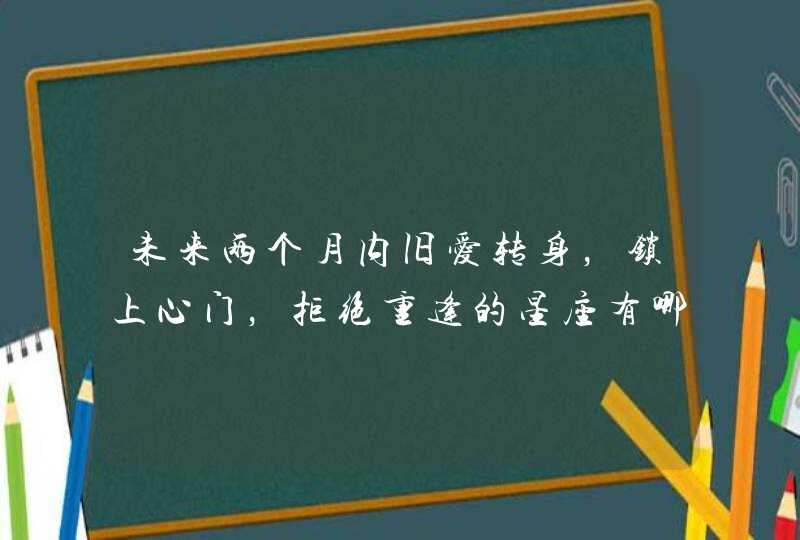 未来两个月内旧爱转身，锁上心门，拒绝重逢的星座有哪些？,第1张