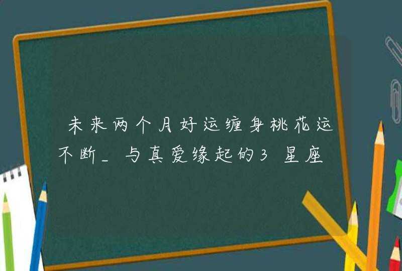 未来两个月好运缠身桃花运不断_与真爱缘起的3星座,第1张