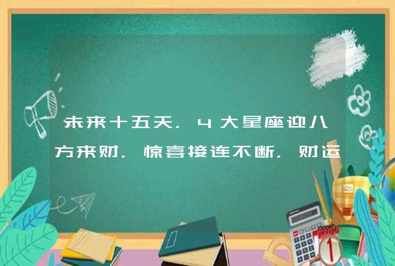 未来十五天，4大星座迎八方来财，惊喜接连不断，财运高歌猛进,第1张