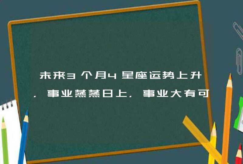 未来3个月4星座运势上升，事业蒸蒸日上，事业大有可为,第1张