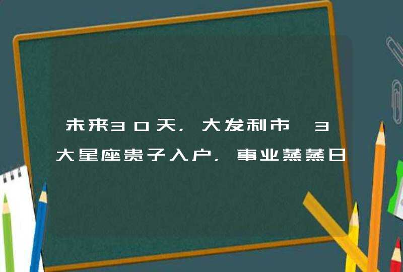 未来30天，大发利市、3大星座贵子入户，事业蒸蒸日上,第1张