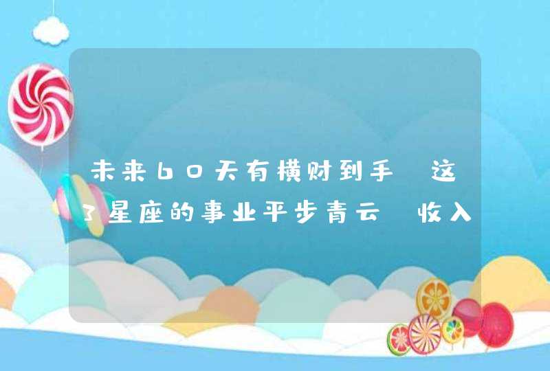 未来60天有横财到手，这3星座的事业平步青云，收入大涨,第1张