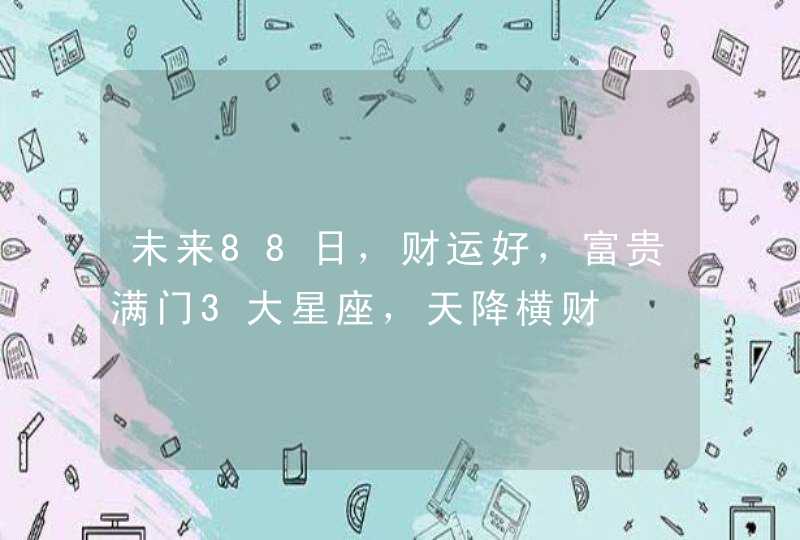 未来88日，财运好，富贵满门3大星座，天降横财,第1张