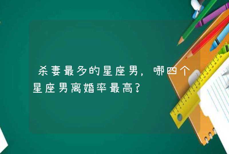 杀妻最多的星座男，哪四个星座男离婚率最高?,第1张