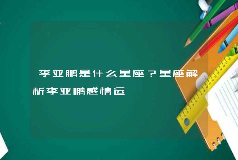 李亚鹏是什么星座？星座解析李亚鹏感情运,第1张