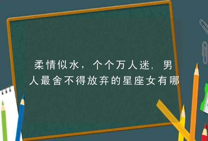 柔情似水，个个万人迷,男人最舍不得放弃的星座女有哪些?,第1张