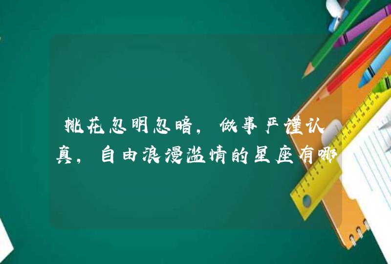 桃花忽明忽暗，做事严谨认真，自由浪漫滥情的星座有哪些？,第1张