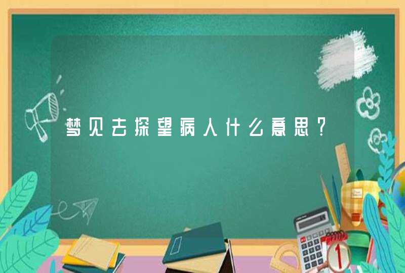 梦见去探望病人什么意思？,第1张