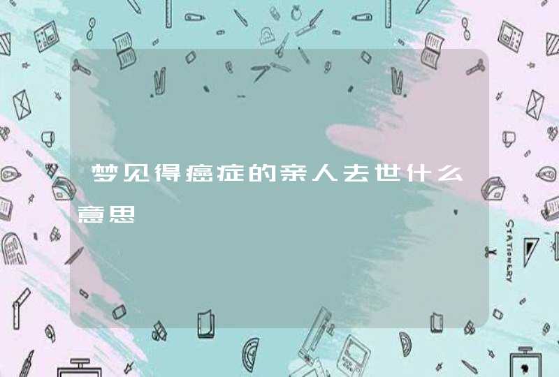 梦见得癌症的亲人去世什么意思,第1张