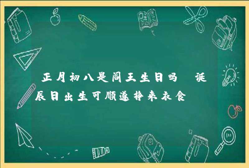 正月初八是阎王生日吗 诞辰日出生可顺遂挣来衣食？,第1张