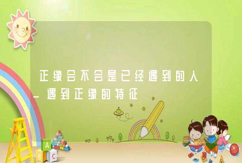 正缘会不会是已经遇到的人_遇到正缘的特征,第1张
