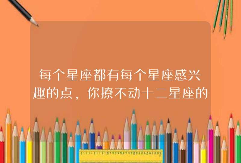 每个星座都有每个星座感兴趣的点，你撩不动十二星座的原因找到了吗？,第1张