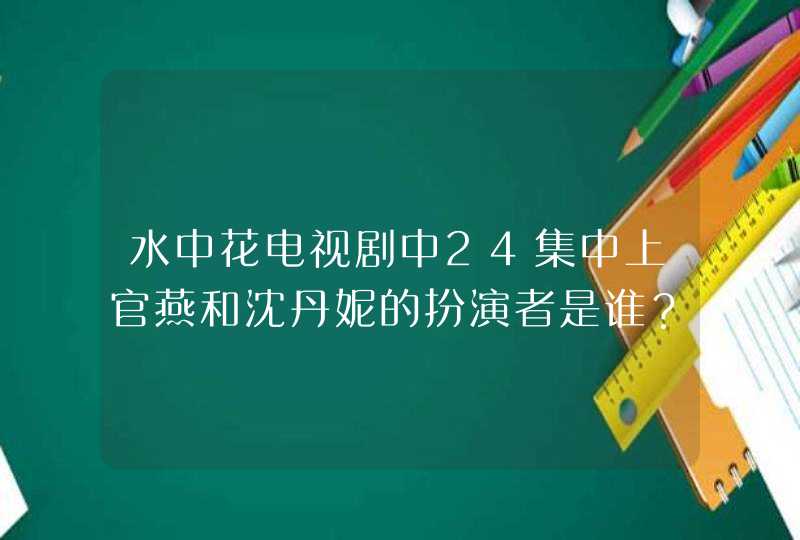 水中花电视剧中24集中上官燕和沈丹妮的扮演者是谁？？,第1张