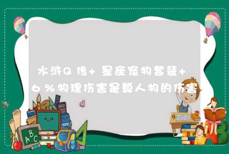 水浒Q传 星座宠物套装 6%物理伤害是算人物的伤害吗?具体怎么算的,第1张