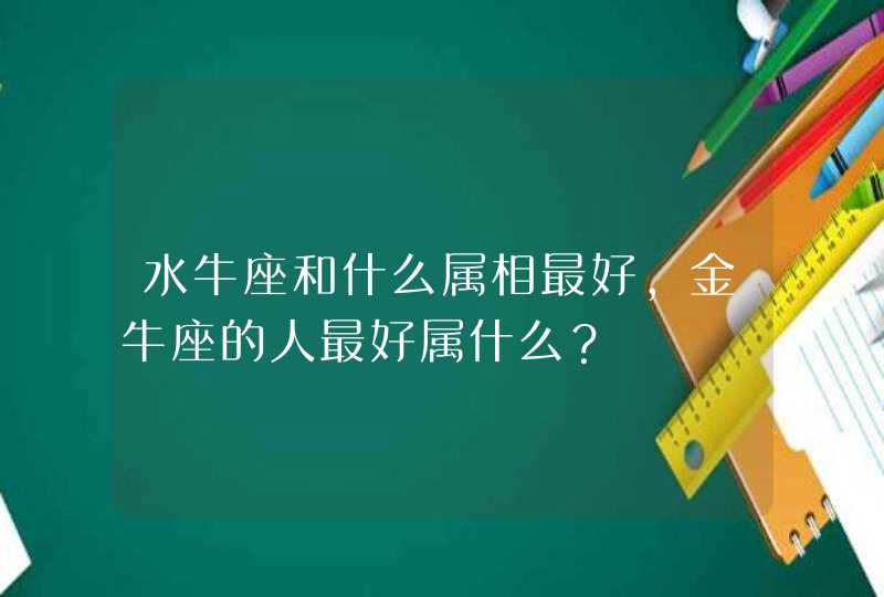 水牛座和什么属相最好，金牛座的人最好属什么？,第1张