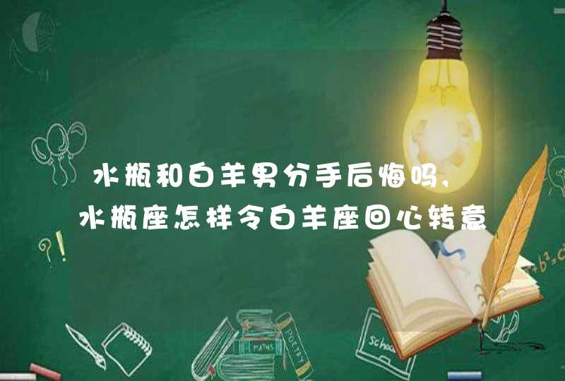 水瓶和白羊男分手后悔吗,水瓶座怎样令白羊座回心转意?我是一个水瓶座的女生,我跟白羊座的,第1张