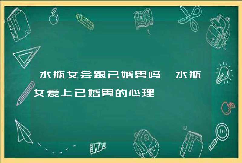 水瓶女会跟已婚男吗,水瓶女爱上已婚男的心理,第1张