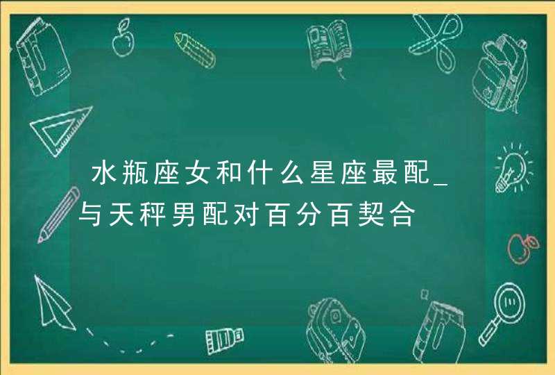 水瓶座女和什么星座最配_与天秤男配对百分百契合,第1张