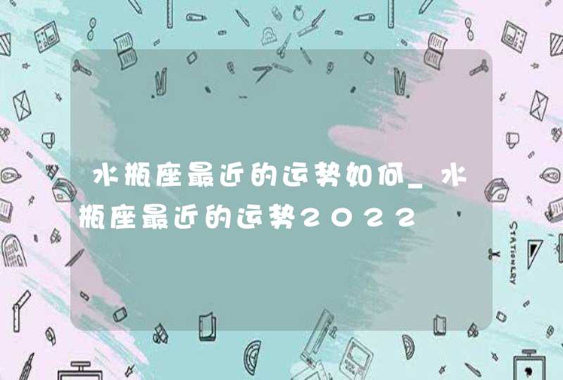 水瓶座最近的运势如何_水瓶座最近的运势2022,第1张