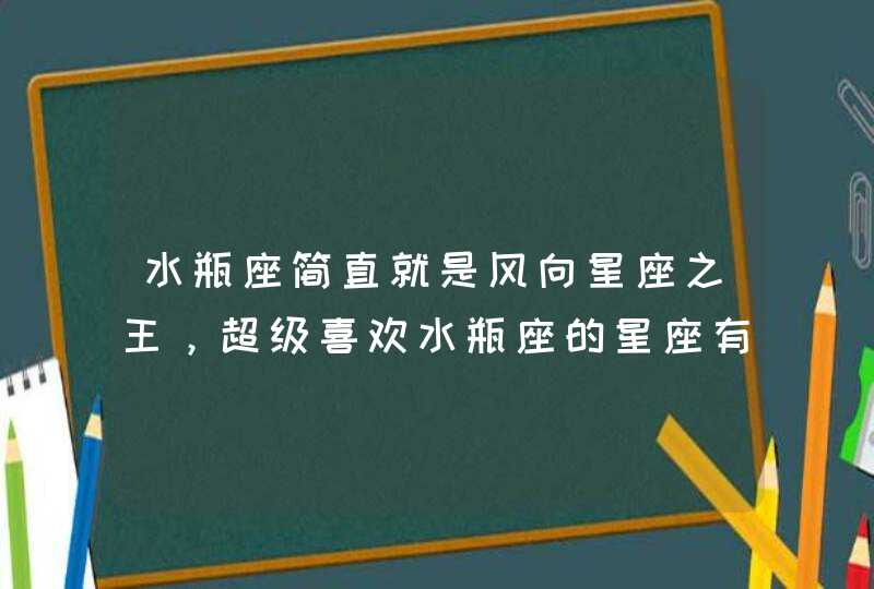 水瓶座简直就是风向星座之王，超级喜欢水瓶座的星座有哪些呢？,第1张