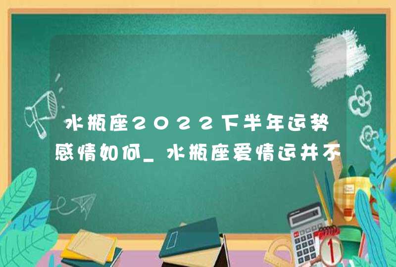 水瓶座2022下半年运势感情如何_水瓶座爱情运并不是很理想,第1张