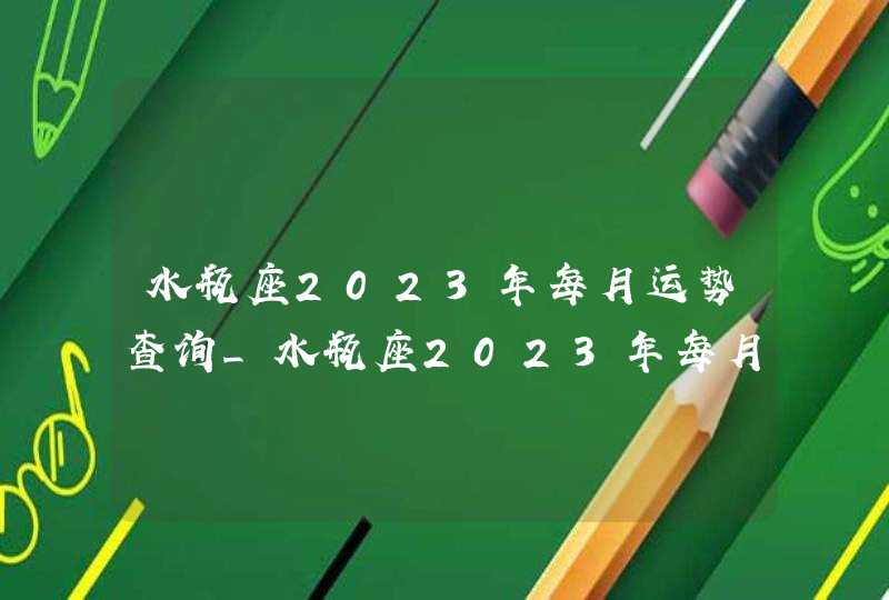 水瓶座2023年每月运势查询_水瓶座2023年每月运势及运程,第1张