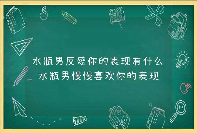 水瓶男反感你的表现有什么_水瓶男慢慢喜欢你的表现,第1张