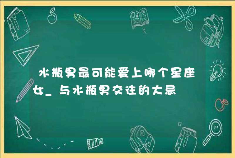 水瓶男最可能爱上哪个星座女_与水瓶男交往的大忌,第1张