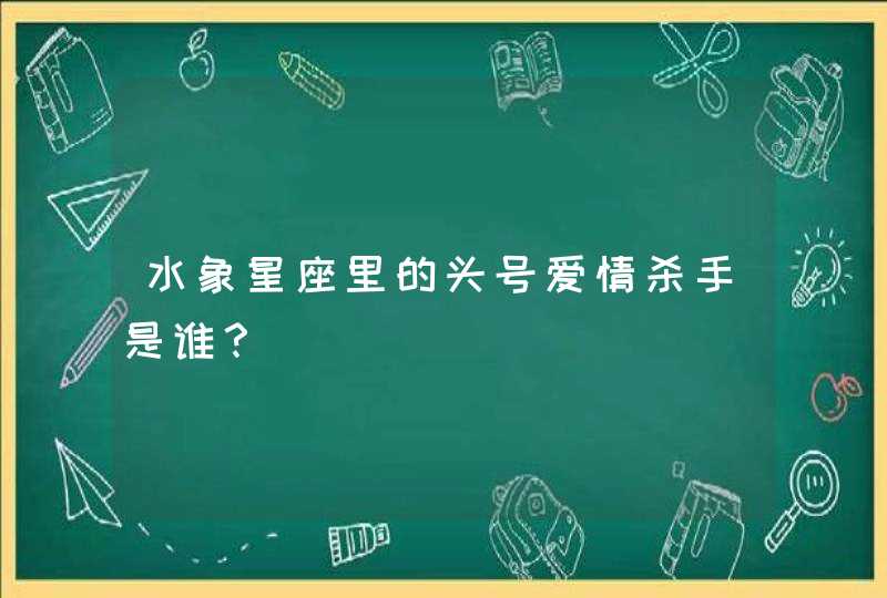 水象星座里的头号爱情杀手是谁？,第1张