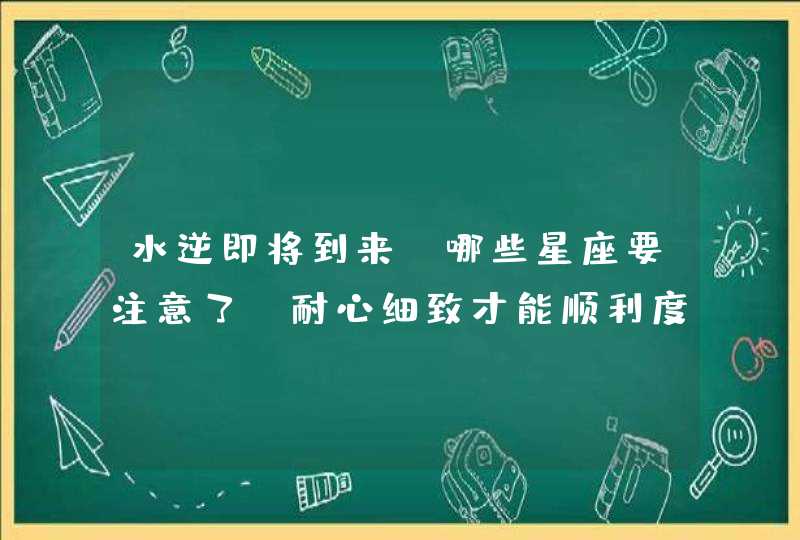 水逆即将到来，哪些星座要注意了，耐心细致才能顺利度过？,第1张