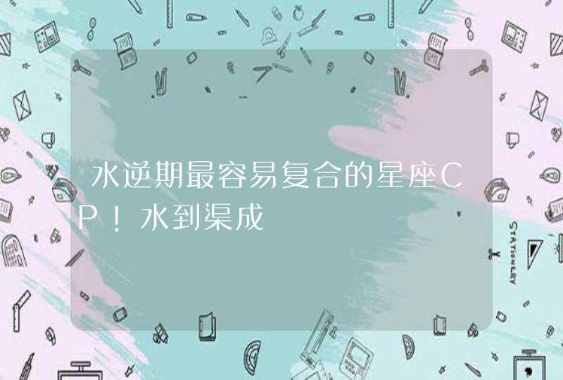 水逆期最容易复合的星座CP！水到渠成,第1张