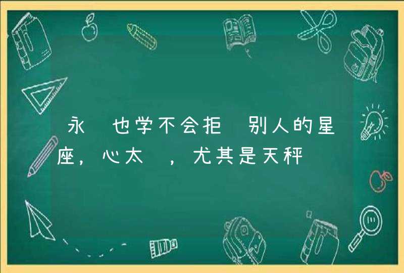 永远也学不会拒绝别人的星座，心太软，尤其是天秤,第1张