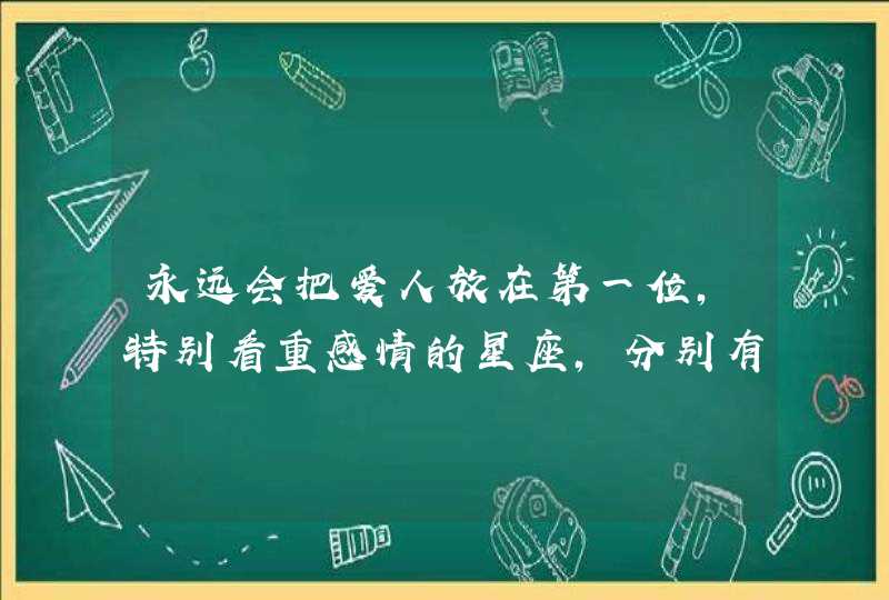 永远会把爱人放在第一位，特别看重感情的星座，分别有哪些？,第1张