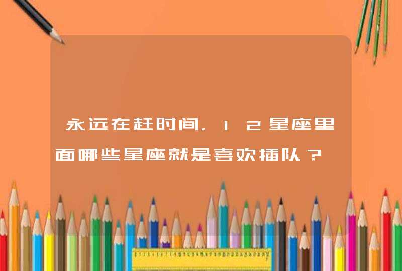 永远在赶时间，12星座里面哪些星座就是喜欢插队？,第1张