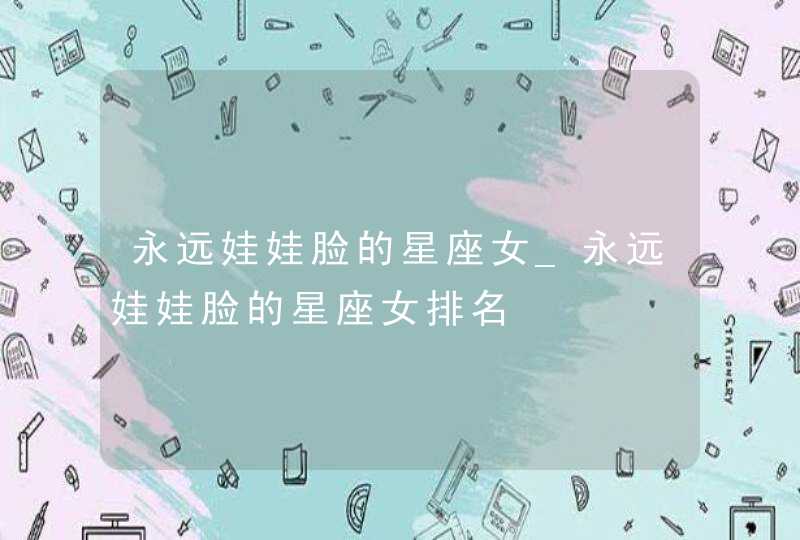 永远娃娃脸的星座女_永远娃娃脸的星座女排名,第1张