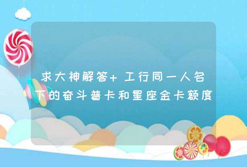 求大神解答 工行同一人名下的奋斗普卡和星座金卡额度共享吗,第1张