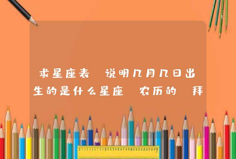 求星座表。说明几月几日出生的是什么星座。农历的.拜托了各位 谢谢,第1张