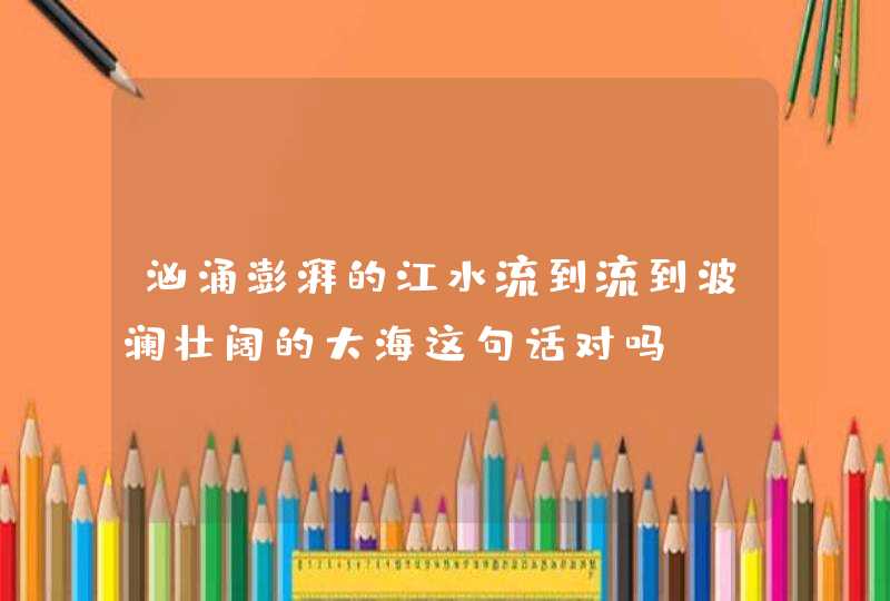 汹涌澎湃的江水流到流到波澜壮阔的大海这句话对吗？,第1张