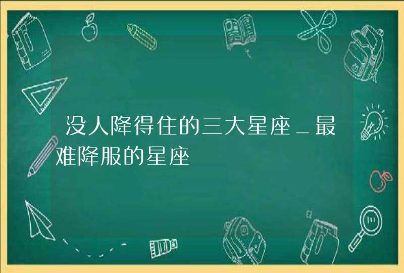 没人降得住的三大星座_最难降服的星座,第1张